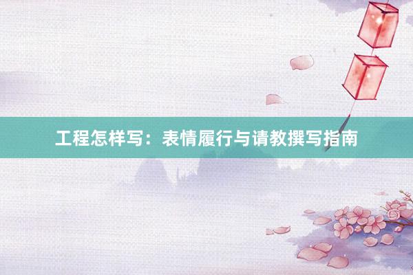 工程怎样写：表情履行与请教撰写指南