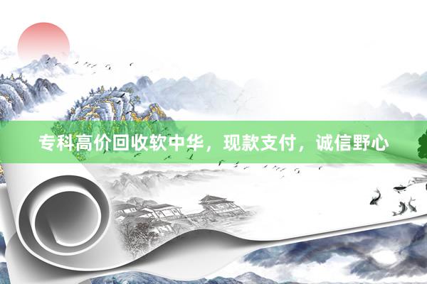 专科高价回收软中华，现款支付，诚信野心