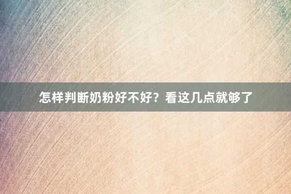 怎样判断奶粉好不好？看这几点就够了
