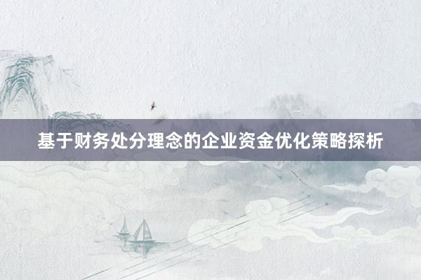 基于财务处分理念的企业资金优化策略探析