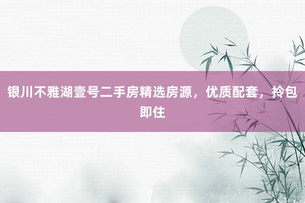 银川不雅湖壹号二手房精选房源，优质配套，拎包即住