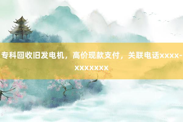 专科回收旧发电机，高价现款支付，关联电话xxxx-xxxxxxx