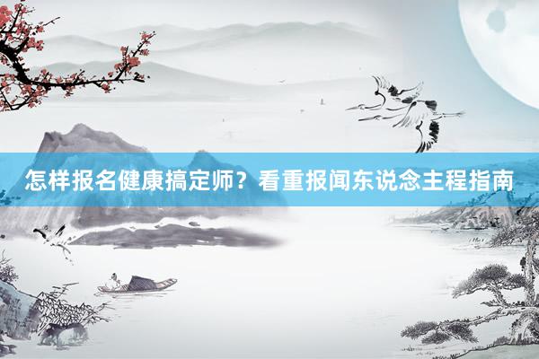 怎样报名健康搞定师？看重报闻东说念主程指南