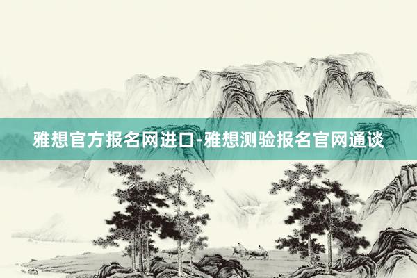雅想官方报名网进口-雅想测验报名官网通谈