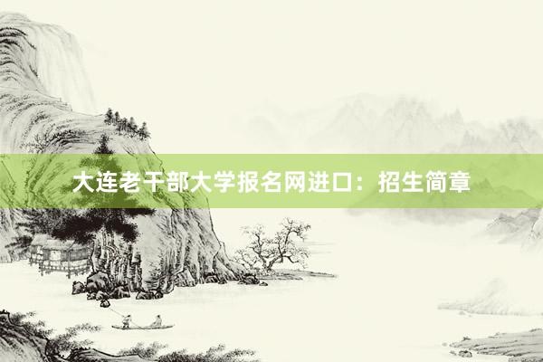 大连老干部大学报名网进口：招生简章