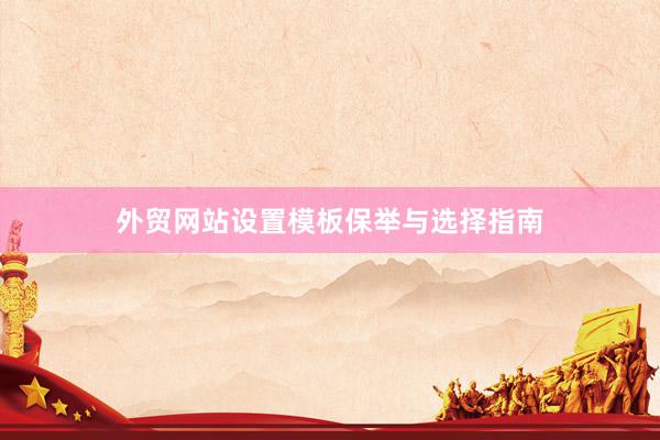 外贸网站设置模板保举与选择指南